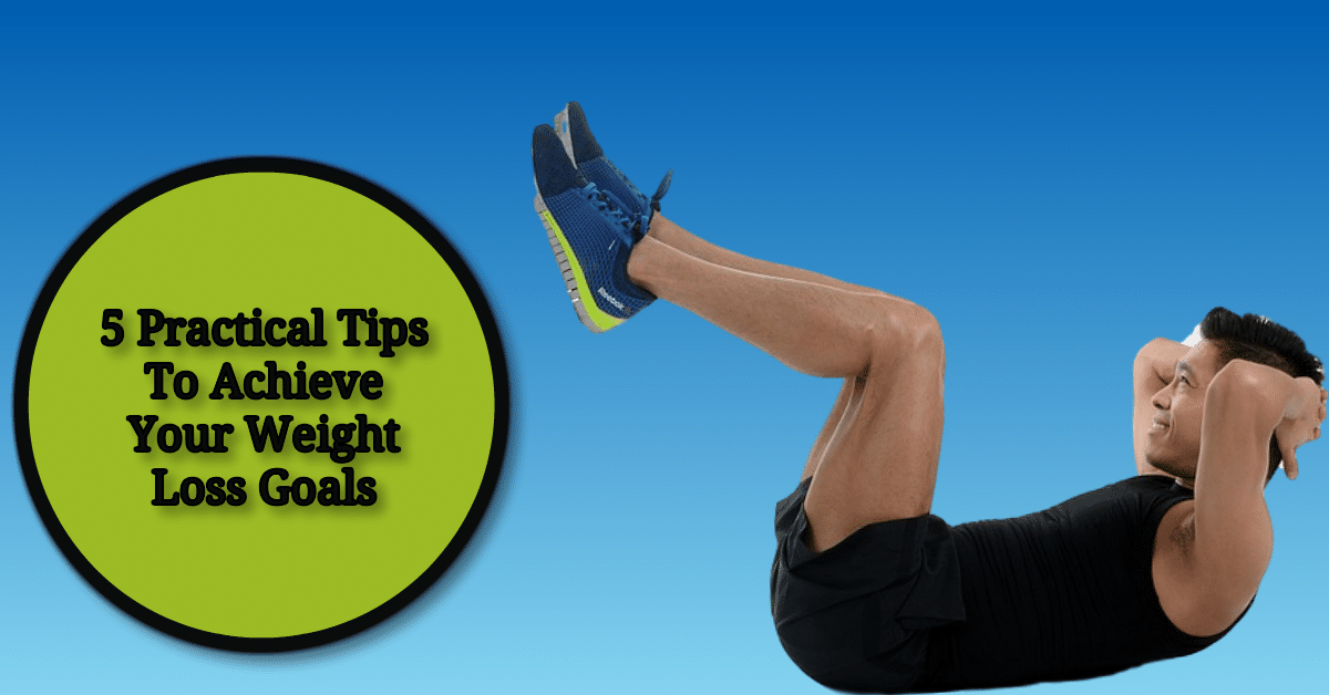 5 Practical Tips To Achieve Your Weight Loss Goals