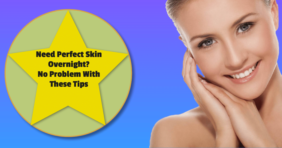 Need Perfect Skin Overnight? No Problem With These Tips