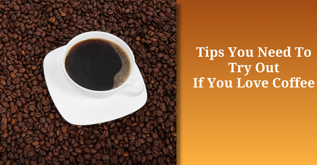 Tips You Need To Try Out If You Love Coffee
